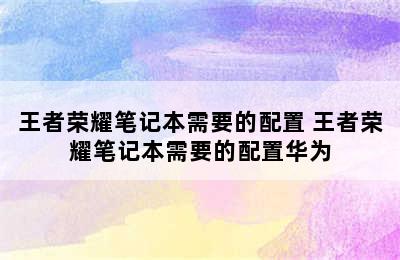 王者荣耀笔记本需要的配置 王者荣耀笔记本需要的配置华为